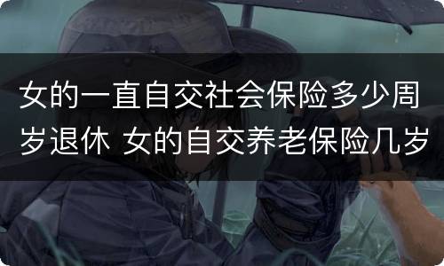 女的一直自交社会保险多少周岁退休 女的自交养老保险几岁退休