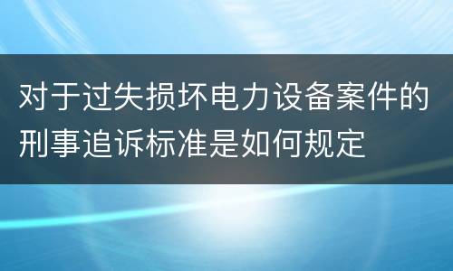 对于过失损坏电力设备案件的刑事追诉标准是如何规定