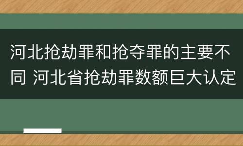 河北抢劫罪和抢夺罪的主要不同 河北省抢劫罪数额巨大认定标准