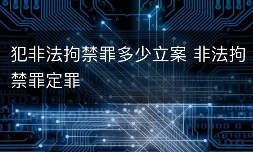 犯非法拘禁罪多少立案 非法拘禁罪定罪