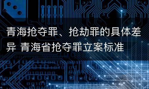 青海抢夺罪、抢劫罪的具体差异 青海省抢夺罪立案标准