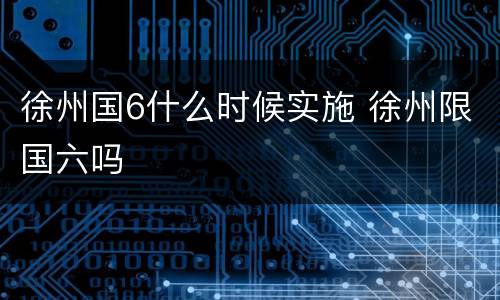 徐州国6什么时候实施 徐州限国六吗