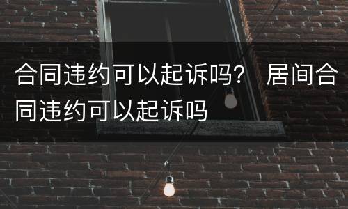 合同违约可以起诉吗？ 居间合同违约可以起诉吗