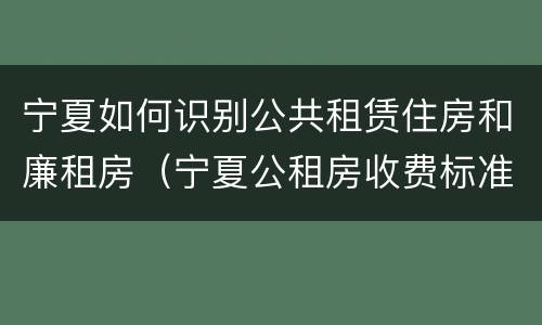 宁夏如何识别公共租赁住房和廉租房（宁夏公租房收费标准）