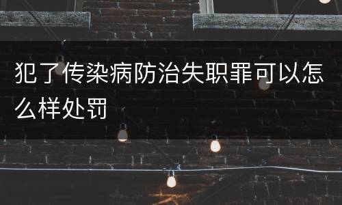 犯了传染病防治失职罪可以怎么样处罚