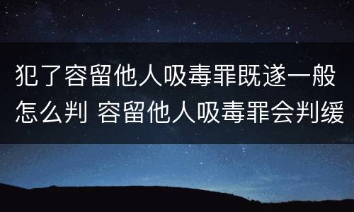 犯了容留他人吸毒罪既遂一般怎么判 容留他人吸毒罪会判缓刑吗