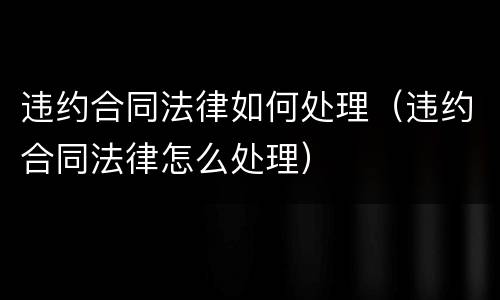 违约合同法律如何处理（违约合同法律怎么处理）