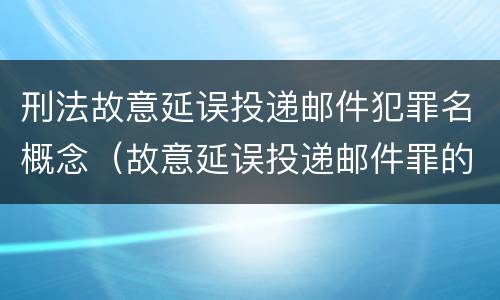 刑法故意延误投递邮件犯罪名概念（故意延误投递邮件罪的立案标准）