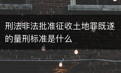 刑法非法批准征收土地罪既遂的量刑标准是什么