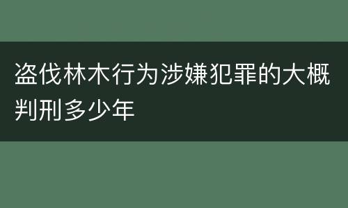 盗伐林木行为涉嫌犯罪的大概判刑多少年