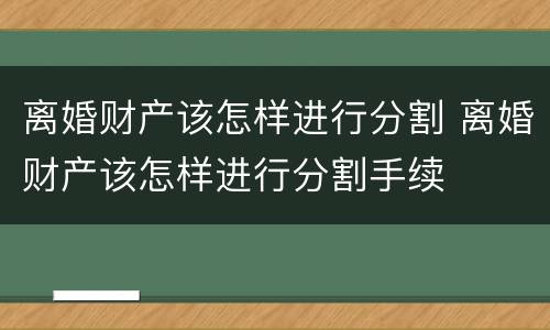 离婚财产该怎样进行分割 离婚财产该怎样进行分割手续