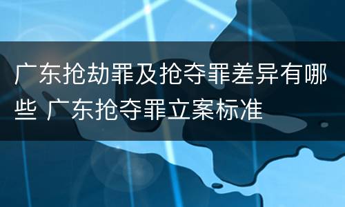 广东抢劫罪及抢夺罪差异有哪些 广东抢夺罪立案标准