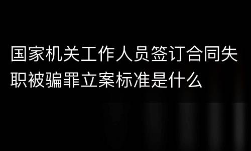 国家机关工作人员签订合同失职被骗罪立案标准是什么