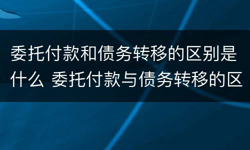 委托付款和债务转移的区别是什么 委托付款与债务转移的区别