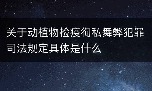 关于动植物检疫徇私舞弊犯罪司法规定具体是什么
