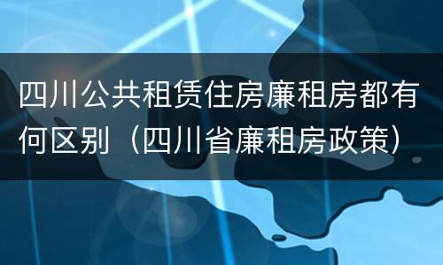 四川公共租赁住房廉租房都有何区别（四川省廉租房政策）