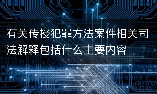 有关传授犯罪方法案件相关司法解释包括什么主要内容