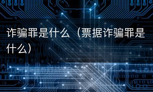 诈骗罪是什么（票据诈骗罪是什么）