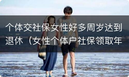 个体交社保女性好多周岁达到退休（女性个体户社保领取年龄）