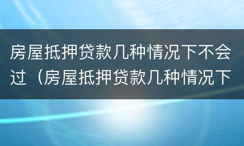 房屋抵押贷款几种情况下不会过（房屋抵押贷款几种情况下不会过户）