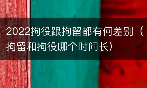 2022拘役跟拘留都有何差别（拘留和拘役哪个时间长）