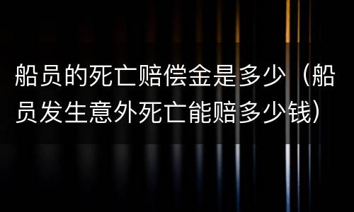 船员的死亡赔偿金是多少（船员发生意外死亡能赔多少钱）