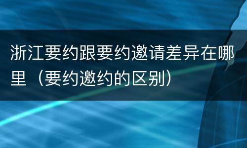 浙江要约跟要约邀请差异在哪里（要约邀约的区别）