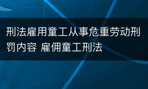 刑法雇用童工从事危重劳动刑罚内容 雇佣童工刑法