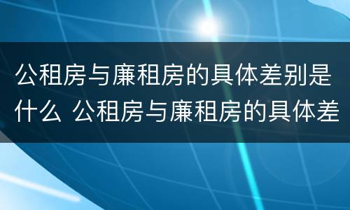 公租房与廉租房的具体差别是什么 公租房与廉租房的具体差别是什么原因