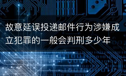 故意延误投递邮件行为涉嫌成立犯罪的一般会判刑多少年