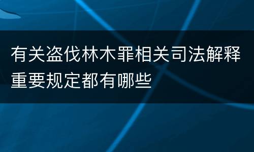 有关盗伐林木罪相关司法解释重要规定都有哪些
