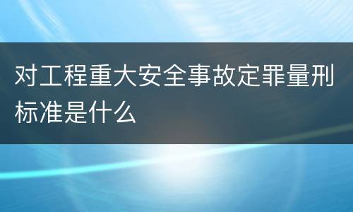 对工程重大安全事故定罪量刑标准是什么