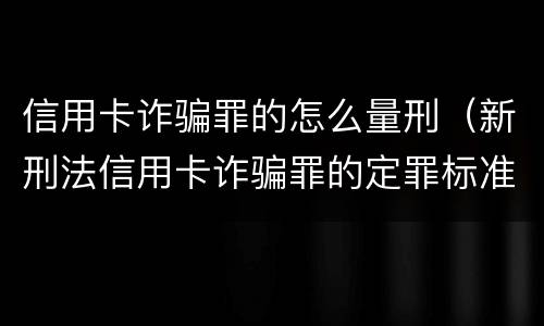 信用卡诈骗罪的怎么量刑（新刑法信用卡诈骗罪的定罪标准?）