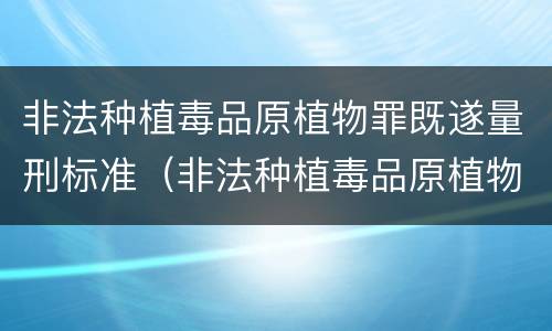 非法种植毒品原植物罪既遂量刑标准（非法种植毒品原植物罪量刑指导意见）