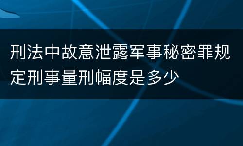 刑法中故意泄露军事秘密罪规定刑事量刑幅度是多少