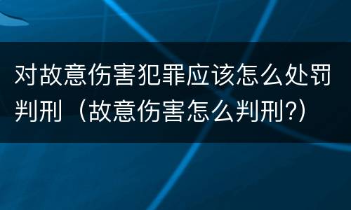 对故意伤害犯罪应该怎么处罚判刑（故意伤害怎么判刑?）