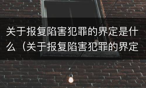 关于报复陷害犯罪的界定是什么(关于报复陷害犯罪的界定是什么意思)