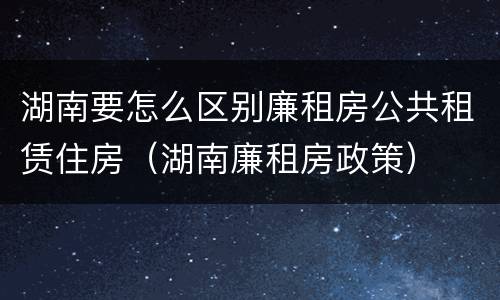 湖南要怎么区别廉租房公共租赁住房（湖南廉租房政策）