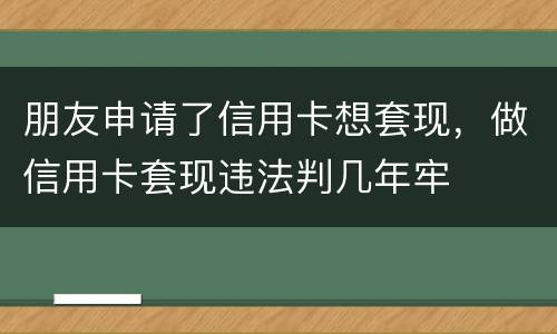 朋友申请了信用卡想套现，做信用卡套现违法判几年牢