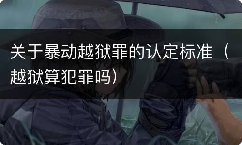 关于暴动越狱罪的认定标准（越狱算犯罪吗）