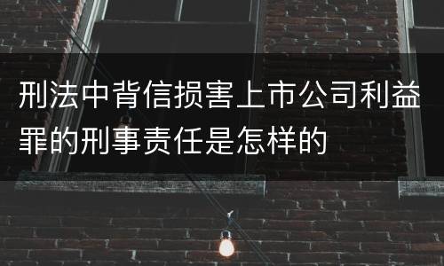刑法中背信损害上市公司利益罪的刑事责任是怎样的