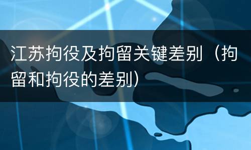 江苏拘役及拘留关键差别（拘留和拘役的差别）