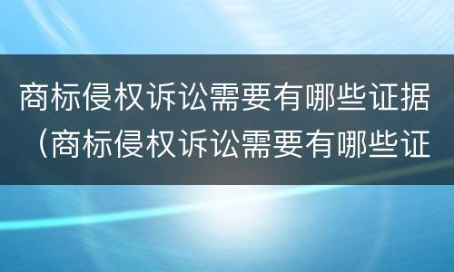 商标侵权诉讼需要有哪些证据（商标侵权诉讼需要有哪些证据呢）