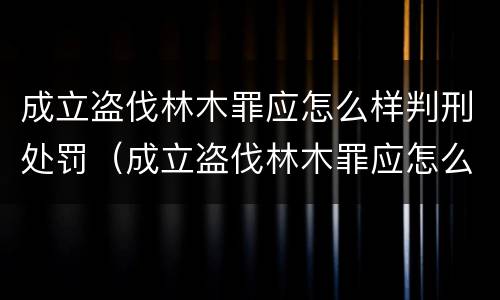 成立盗伐林木罪应怎么样判刑处罚（成立盗伐林木罪应怎么样判刑处罚）