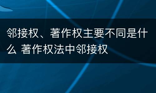 邻接权、著作权主要不同是什么 著作权法中邻接权