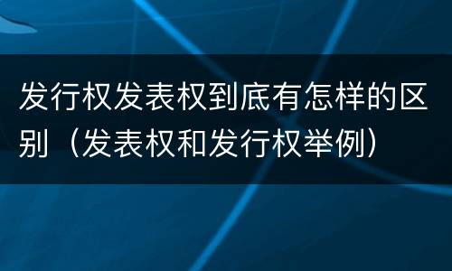 发行权发表权到底有怎样的区别（发表权和发行权举例）