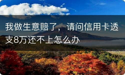 我做生意赔了，请问信用卡透支8万还不上怎么办