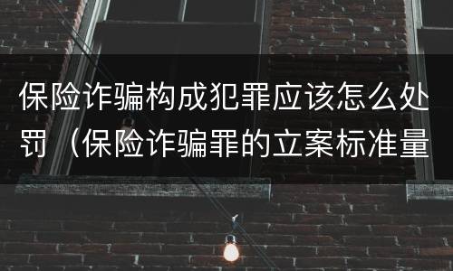 保险诈骗构成犯罪应该怎么处罚（保险诈骗罪的立案标准量刑）