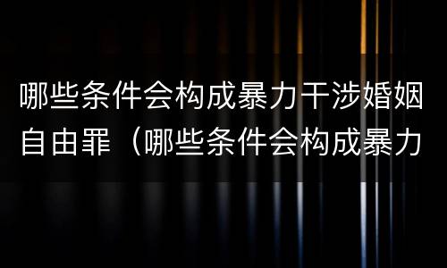 哪些条件会构成暴力干涉婚姻自由罪（哪些条件会构成暴力干涉婚姻自由罪行）