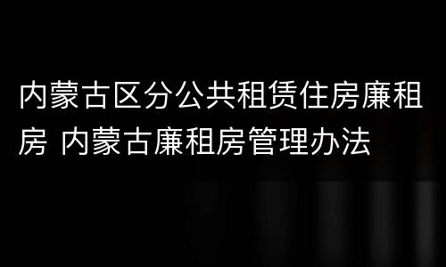 内蒙古区分公共租赁住房廉租房 内蒙古廉租房管理办法